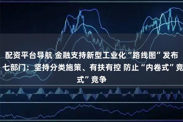 配资平台导航 金融支持新型工业化“路线图”发布 ​七部门：坚持分类施策、有扶有控 防止“内卷式”竞争