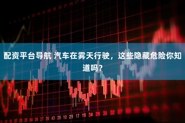 配资平台导航 汽车在雾天行驶，这些隐藏危险你知道吗？