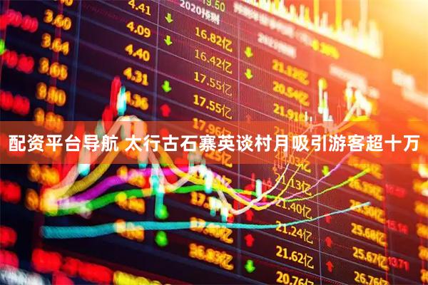 配资平台导航 太行古石寨英谈村月吸引游客超十万