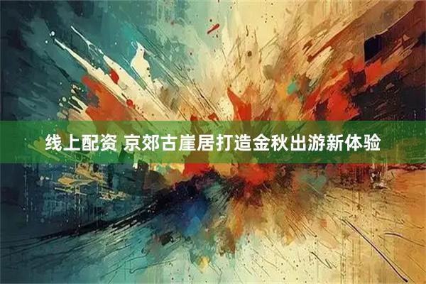线上配资 京郊古崖居打造金秋出游新体验