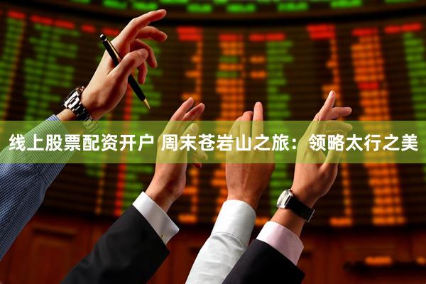 线上股票配资开户 周末苍岩山之旅：领略太行之美