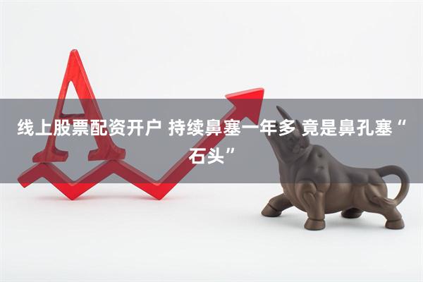 线上股票配资开户 持续鼻塞一年多 竟是鼻孔塞“石头”