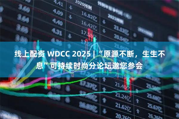线上配资 WDCC 2025 | “原源不断，生生不息”可持续时尚分论坛邀您参会