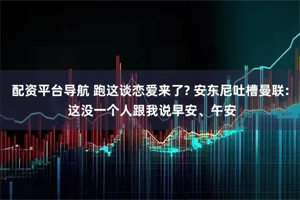 配资平台导航 跑这谈恋爱来了? 安东尼吐槽曼联: 这没一个人跟我说早安、午安