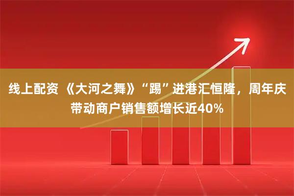 线上配资 《大河之舞》“踢”进港汇恒隆，周年庆带动商户销售额增长近40%
