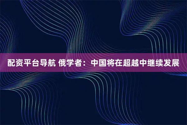配资平台导航 俄学者：中国将在超越中继续发展