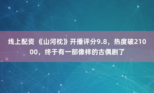线上配资 《山河枕》开播评分9.8，热度破21000，终于有一部像样的古偶剧了