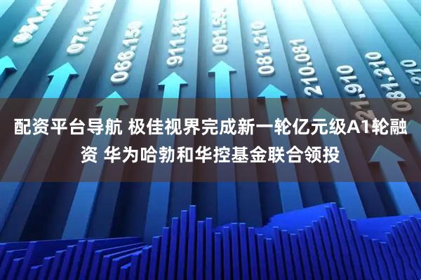 配资平台导航 极佳视界完成新一轮亿元级A1轮融资 华为哈勃和华控基金联合领投