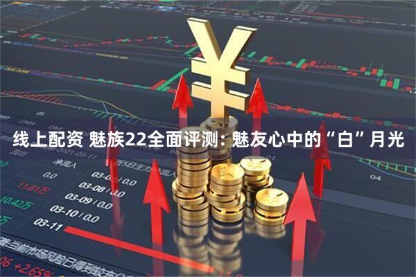 线上配资 魅族22全面评测: 魅友心中的“白”月光