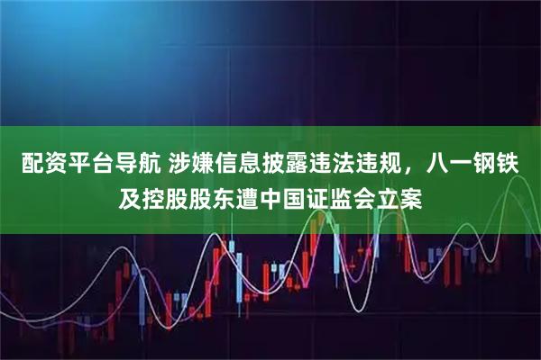 配资平台导航 涉嫌信息披露违法违规，八一钢铁及控股股东遭中国证监会立案