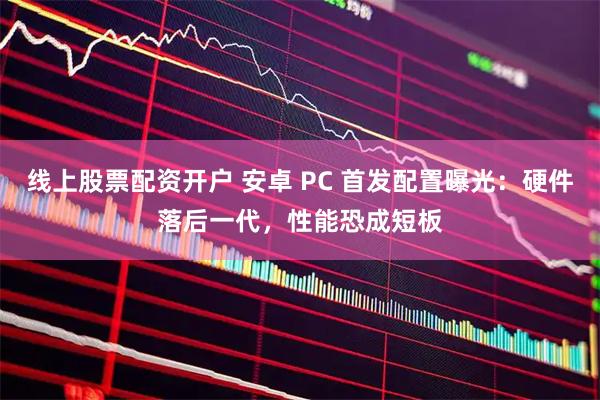 线上股票配资开户 安卓 PC 首发配置曝光：硬件落后一代，性能恐成短板