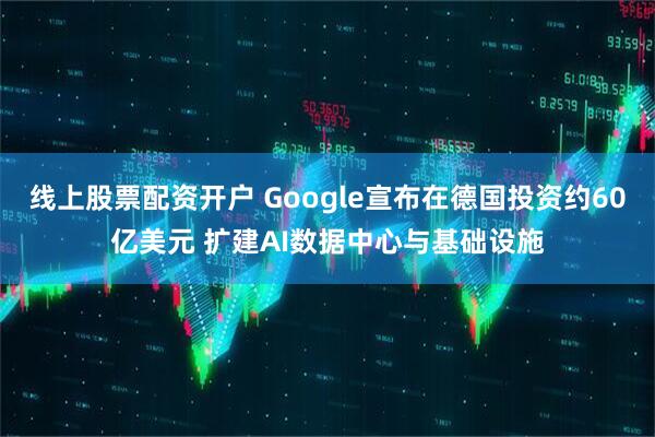 线上股票配资开户 Google宣布在德国投资约60亿美元 扩建AI数据中心与基础设施
