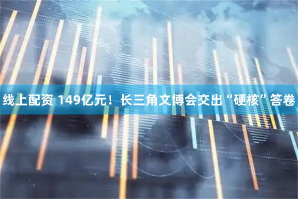 线上配资 149亿元！长三角文博会交出“硬核”答卷