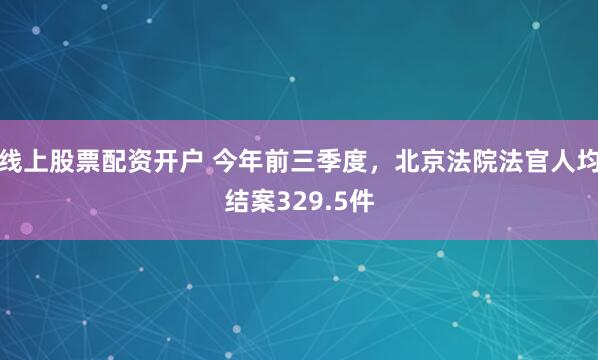 线上股票配资开户 今年前三季度，北京法院法官人均结案329.5件
