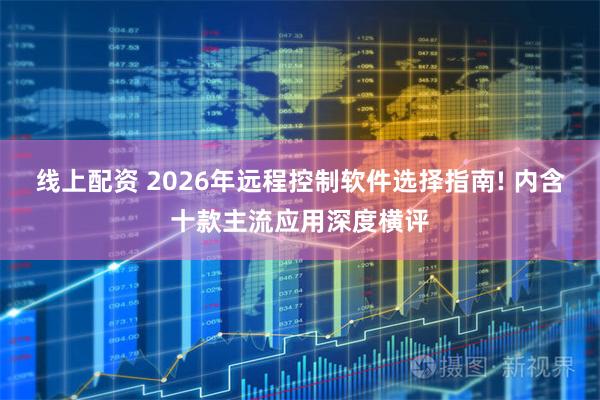 线上配资 2026年远程控制软件选择指南! 内含十款主流应用深度横评
