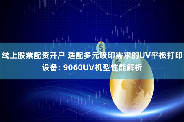 线上股票配资开户 适配多元喷印需求的UV平板打印设备: 9060UV机型性能解析