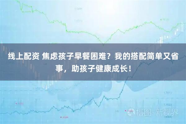 线上配资 焦虑孩子早餐困难？我的搭配简单又省事，助孩子健康成长！