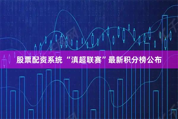 股票配资系统 “滇超联赛”最新积分榜公布