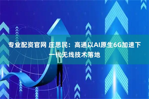 专业配资官网 庄思民：高通以AI原生6G加速下一代无线技术落地