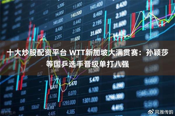 十大炒股配资平台 WTT新加坡大满贯赛：孙颖莎等国乒选手晋级单打八强