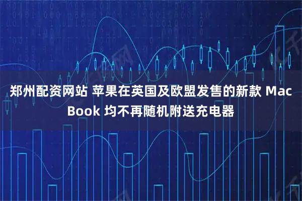 郑州配资网站 苹果在英国及欧盟发售的新款 MacBook 均不再随机附送充电器