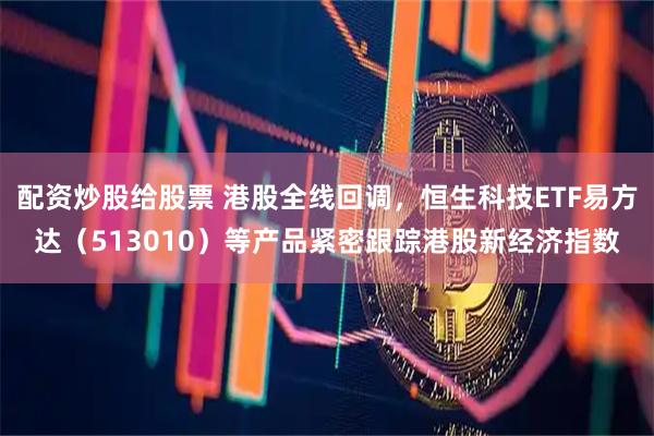 配资炒股给股票 港股全线回调，恒生科技ETF易方达（513010）等产品紧密跟踪港股新经济指数