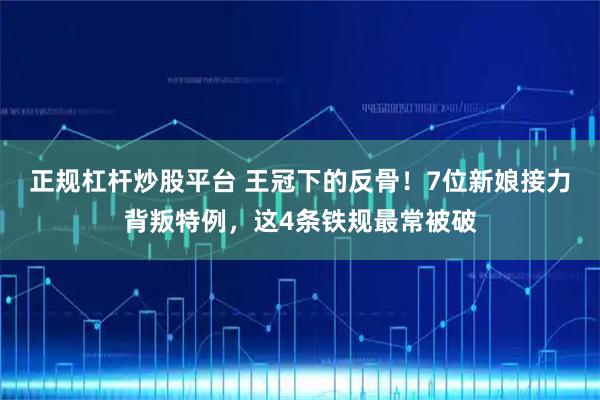 正规杠杆炒股平台 王冠下的反骨！7位新娘接力背叛特例，这4条铁规最常被破