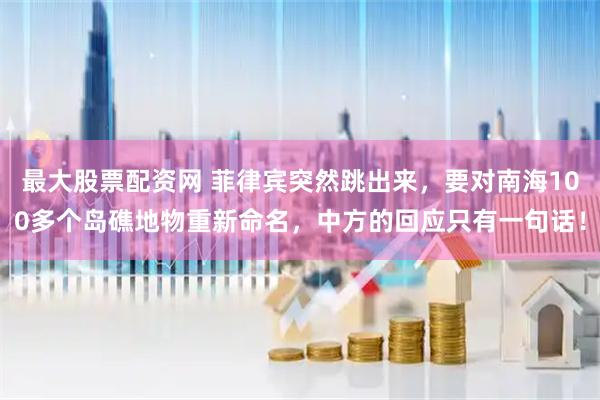 最大股票配资网 菲律宾突然跳出来，要对南海100多个岛礁地物重新命名，中方的回应只有一句话！