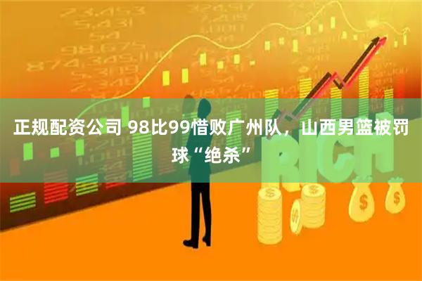 正规配资公司 98比99惜败广州队，山西男篮被罚球“绝杀”