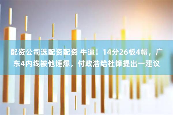 配资公司选配资配资 牛逼！14分26板4帽，广东4内线被他锤爆，付政浩给杜锋提出一建议