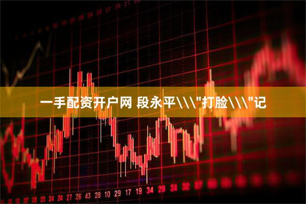 一手配资开户网 段永平\＂打脸\＂记