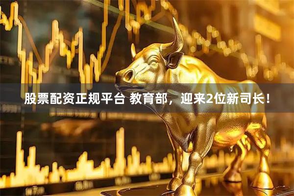 股票配资正规平台 教育部，迎来2位新司长！