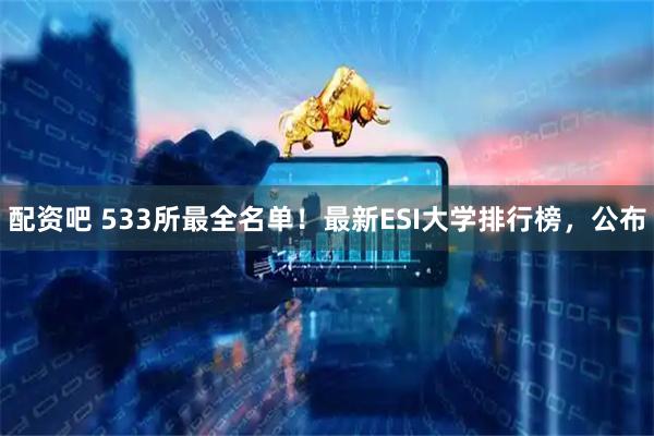 配资吧 533所最全名单！最新ESI大学排行榜，公布