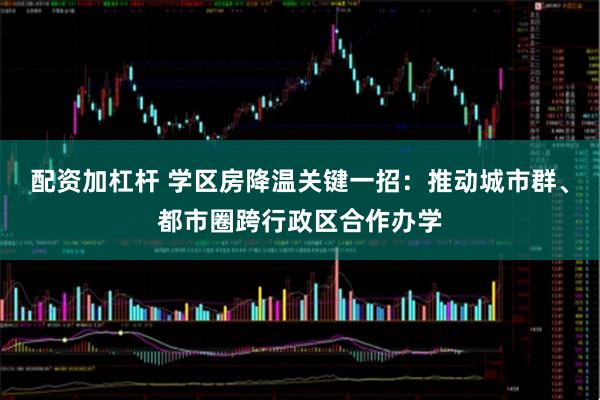 配资加杠杆 学区房降温关键一招：推动城市群、都市圈跨行政区合作办学